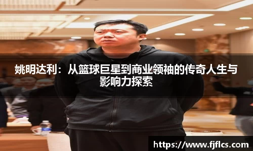 姚明达利：从篮球巨星到商业领袖的传奇人生与影响力探索
