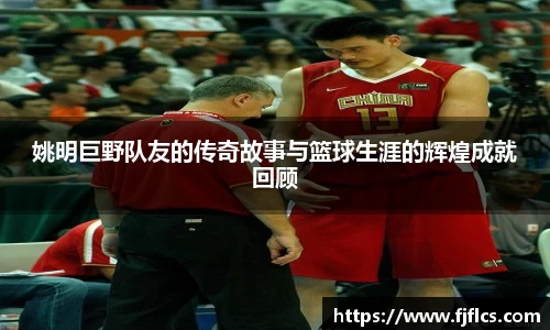 姚明巨野队友的传奇故事与篮球生涯的辉煌成就回顾