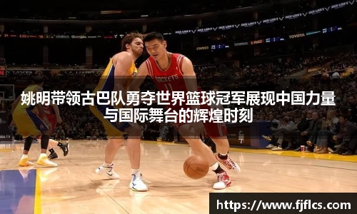 姚明带领古巴队勇夺世界篮球冠军展现中国力量与国际舞台的辉煌时刻
