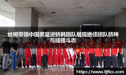 姚明带领中国男篮逆转韩国队展现绝佳团队精神与顽强斗志