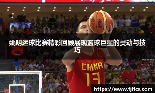 姚明运球比赛精彩回顾展现篮球巨星的灵动与技巧