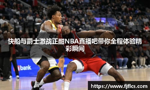 快船与爵士激战正酣NBA直播吧带你全程体验精彩瞬间