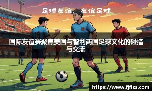国际友谊赛聚焦美国与智利两国足球文化的碰撞与交流