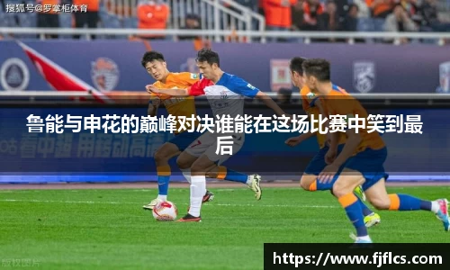 鲁能与申花的巅峰对决谁能在这场比赛中笑到最后